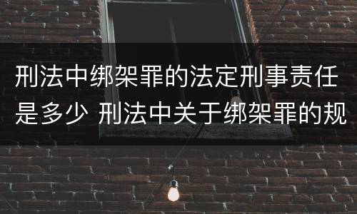 刑法中绑架罪的法定刑事责任是多少 刑法中关于绑架罪的规定