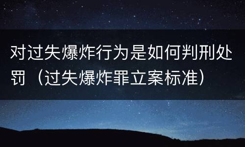 对过失爆炸行为是如何判刑处罚（过失爆炸罪立案标准）