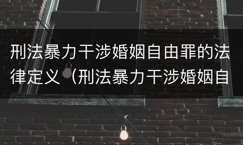 刑法暴力干涉婚姻自由罪的法律定义（刑法暴力干涉婚姻自由罪的法律定义是什么）