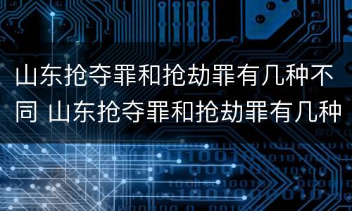山东抢夺罪和抢劫罪有几种不同 山东抢夺罪和抢劫罪有几种不同处罚