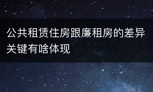 公共租赁住房跟廉租房的差异关键有啥体现