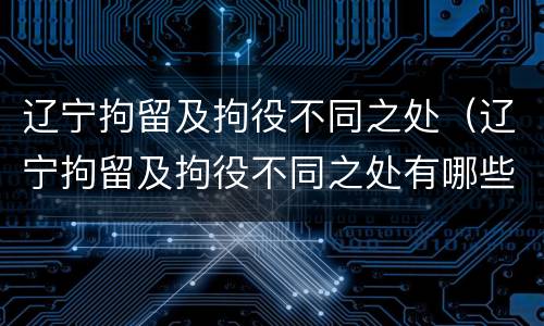 辽宁拘留及拘役不同之处（辽宁拘留及拘役不同之处有哪些）