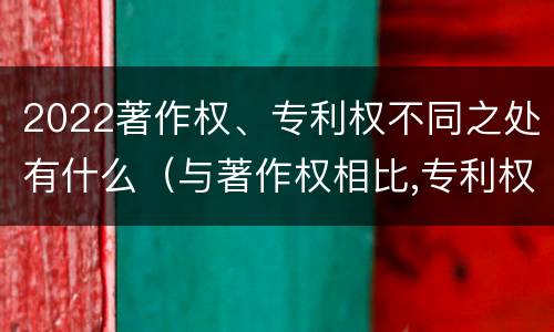 2022著作权、专利权不同之处有什么（与著作权相比,专利权有哪些特征）