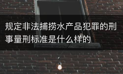 规定非法捕捞水产品犯罪的刑事量刑标准是什么样的