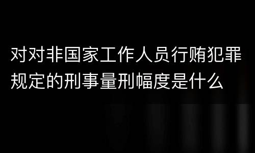 对对非国家工作人员行贿犯罪规定的刑事量刑幅度是什么