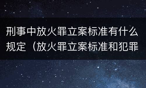 刑事中放火罪立案标准有什么规定（放火罪立案标准和犯罪构成）