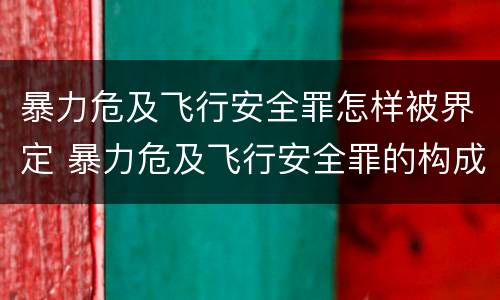 暴力危及飞行安全罪怎样被界定 暴力危及飞行安全罪的构成要件