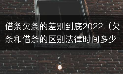 借条欠条的差别到底2022（欠条和借条的区别法律时间多少年）