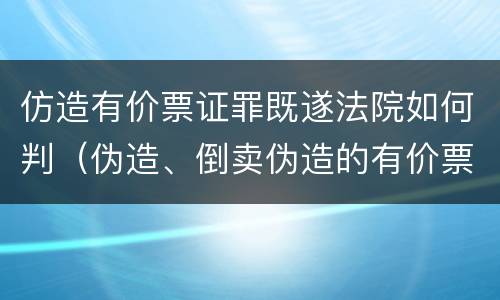 仿造有价票证罪既遂法院如何判（伪造、倒卖伪造的有价票证罪）