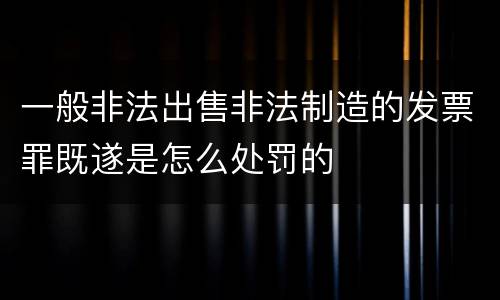 一般非法出售非法制造的发票罪既遂是怎么处罚的