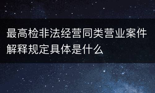最高检非法经营同类营业案件解释规定具体是什么