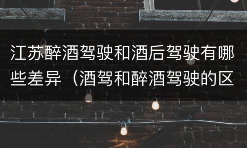 江苏醉酒驾驶和酒后驾驶有哪些差异（酒驾和醉酒驾驶的区别）