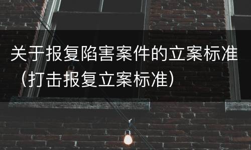 关于报复陷害案件的立案标准（打击报复立案标准）