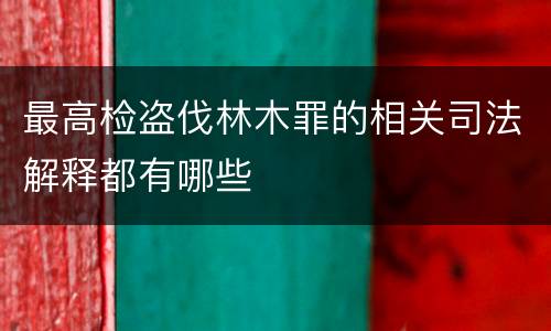 最高检盗伐林木罪的相关司法解释都有哪些