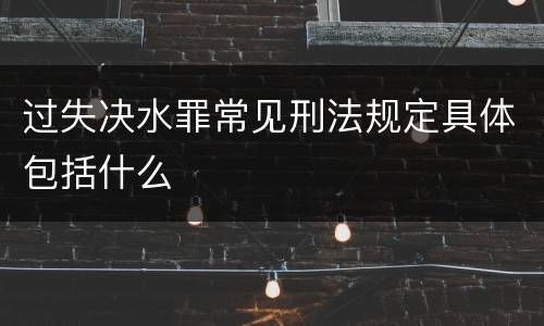 过失决水罪常见刑法规定具体包括什么
