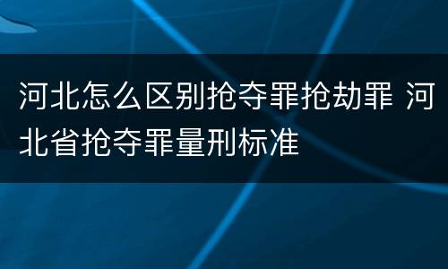 河北怎么区别抢夺罪抢劫罪 河北省抢夺罪量刑标准