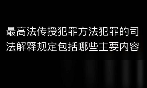 最高法传授犯罪方法犯罪的司法解释规定包括哪些主要内容