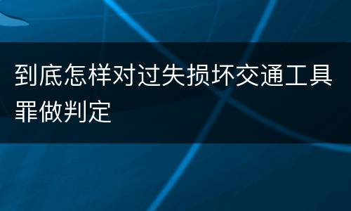 到底怎样对过失损坏交通工具罪做判定