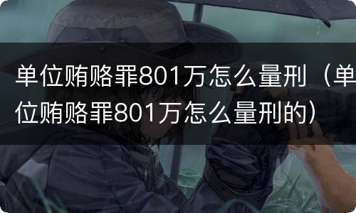 单位贿赂罪801万怎么量刑（单位贿赂罪801万怎么量刑的）