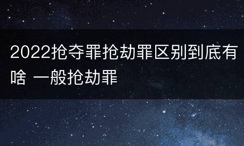 2022抢夺罪抢劫罪区别到底有啥 一般抢劫罪
