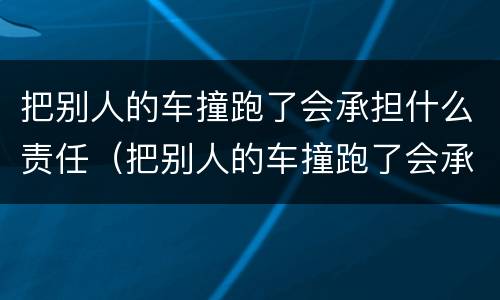 把别人的车撞跑了会承担什么责任（把别人的车撞跑了会承担什么责任呢）