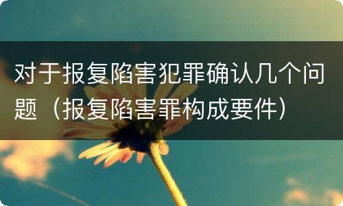 对于报复陷害犯罪确认几个问题（报复陷害罪构成要件）