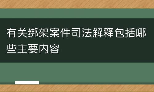 有关绑架案件司法解释包括哪些主要内容