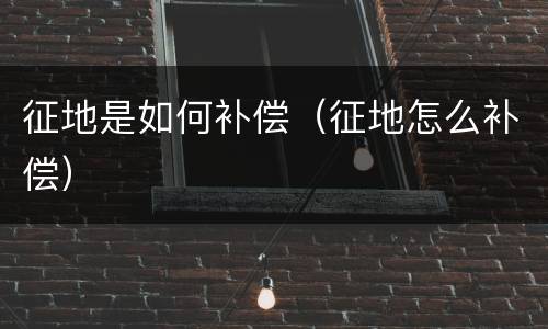 征地是如何补偿（征地怎么补偿）