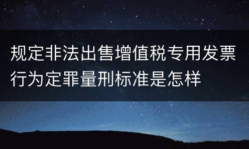 规定非法出售增值税专用发票行为定罪量刑标准是怎样