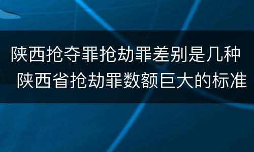 陕西抢夺罪抢劫罪差别是几种 陕西省抢劫罪数额巨大的标准