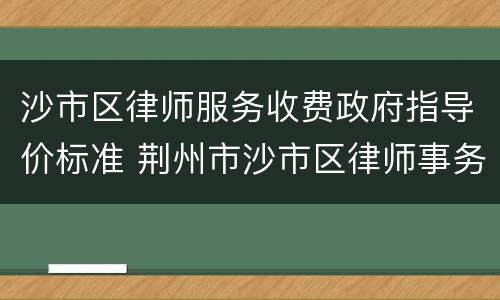 沙市区律师服务收费政府指导价标准 荆州市沙市区律师事务所电话