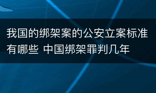 我国的绑架案的公安立案标准有哪些 中国绑架罪判几年