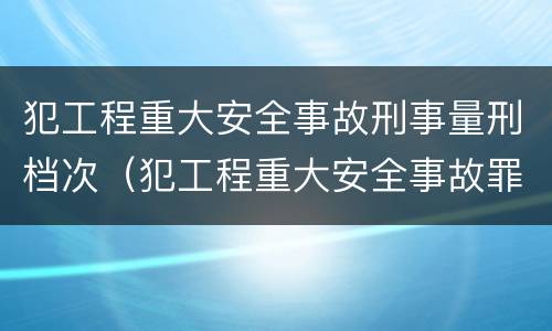 犯工程重大安全事故刑事量刑档次（犯工程重大安全事故罪）