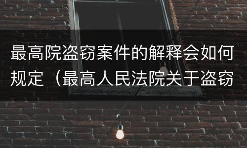 最高院盗窃案件的解释会如何规定（最高人民法院关于盗窃案件具体应用法律若干问题的解释）