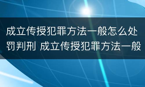 成立传授犯罪方法一般怎么处罚判刑 成立传授犯罪方法一般怎么处罚判刑多少年