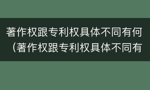 著作权跟专利权具体不同有何（著作权跟专利权具体不同有何区别）