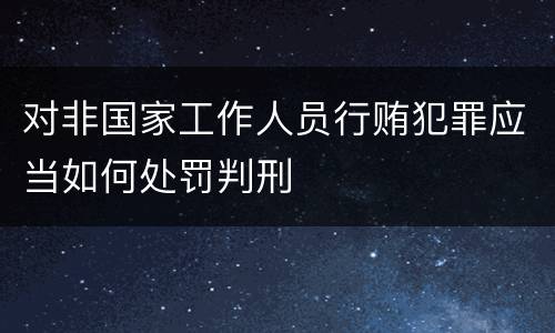 对非国家工作人员行贿犯罪应当如何处罚判刑