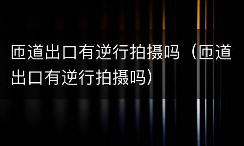 匝道出口有逆行拍摄吗（匝道出口有逆行拍摄吗）