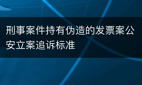刑事案件持有伪造的发票案公安立案追诉标准