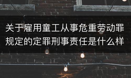 关于雇用童工从事危重劳动罪规定的定罪刑事责任是什么样的