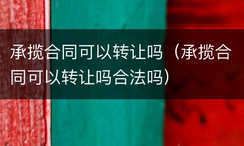 承揽合同可以转让吗（承揽合同可以转让吗合法吗）