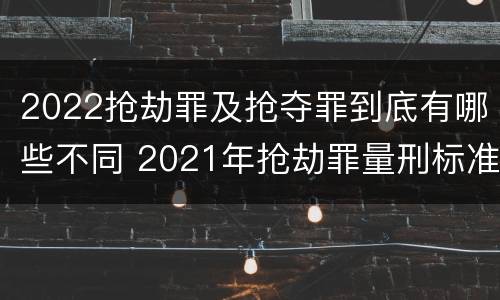 2022抢劫罪及抢夺罪到底有哪些不同 2021年抢劫罪量刑标准