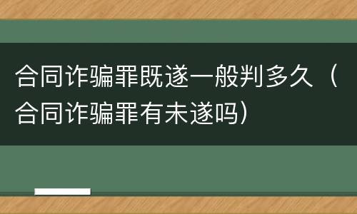 合同诈骗罪既遂一般判多久（合同诈骗罪有未遂吗）
