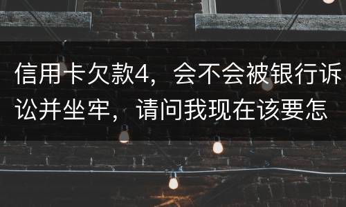 信用卡欠款4，会不会被银行诉讼并坐牢，请问我现在该要怎样办