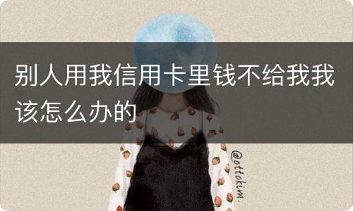 别人用我信用卡里钱不给我我该怎么办的