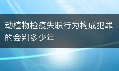 动植物检疫失职行为构成犯罪的会判多少年
