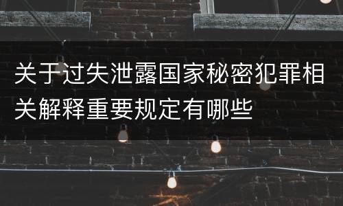 关于过失泄露国家秘密犯罪相关解释重要规定有哪些