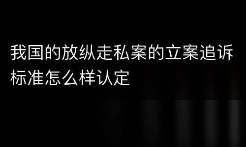 我国的放纵走私案的立案追诉标准怎么样认定
