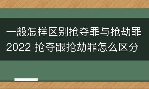 一般怎样区别抢夺罪与抢劫罪2022 抢夺跟抢劫罪怎么区分