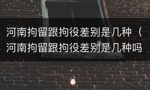 河南拘留跟拘役差别是几种（河南拘留跟拘役差别是几种吗）